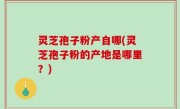 灵芝孢子粉产自哪(灵芝孢子粉的产地是哪里？)