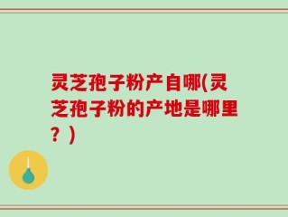 灵芝孢子粉产自哪(灵芝孢子粉的产地是哪里？)