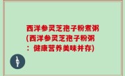 西洋参灵芝孢子粉煮粥(西洋参灵芝孢子粉粥：健康营养美味并存)