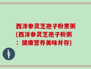 西洋参灵芝孢子粉煮粥(西洋参灵芝孢子粉粥：健康营养美味并存)