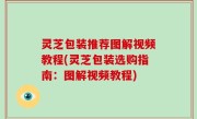 灵芝包装推荐图解视频教程(灵芝包装选购指南：图解视频教程)