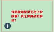 保鹤堂破壁灵芝孢子粉胶囊？灵芝保健品的解读？
