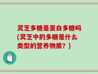 灵芝多糖是蛋白多糖吗(灵芝中的多糖是什么类型的营养物质？)