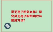 灵芝孢子粉怎么样？探究灵芝孢子粉的功效与使用方法？
