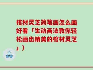 棺材灵芝简笔画怎么画好看「生动画法教你轻松画出精美的棺材灵芝」)