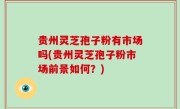 贵州灵芝孢子粉有市场吗(贵州灵芝孢子粉市场前景如何？)