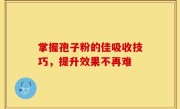 掌握孢子粉的佳吸收技巧，提升效果不再难