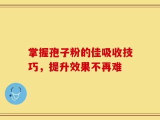 掌握孢子粉的佳吸收技巧，提升效果不再难
