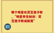 哪个明星吃灵芝孢子粉_“明星养生秘诀：灵芝孢子粉成新宠”