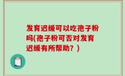 发育迟缓可以吃孢子粉吗(孢子粉可否对发育迟缓有所帮助？)