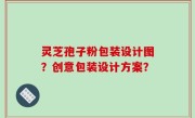 灵芝孢子粉包装设计图？创意包装设计方案？
