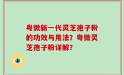 粤微新一代灵芝孢子粉的功效与用法？粤微灵芝孢子粉详解？