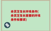 赤灵芝生长环境条件(赤灵芝生长需要的环境条件和要求)