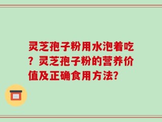 灵芝孢子粉用水泡着吃？灵芝孢子粉的营养价值及正确食用方法？
