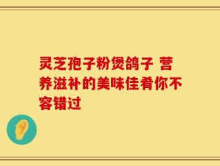 灵芝孢子粉煲鸽子 营养滋补的美味佳肴你不容错过