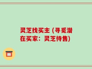 灵芝找买主 (寻觅潜在买家：灵芝待售)