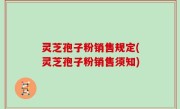 灵芝孢子粉销售规定(灵芝孢子粉销售须知)