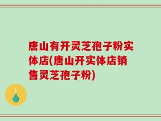唐山有开灵芝孢子粉实体店(唐山开实体店销售灵芝孢子粉)