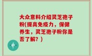 大众意料介绍灵芝孢子粉(提高免疫力，保健养生，灵芝孢子粉你是否了解？)