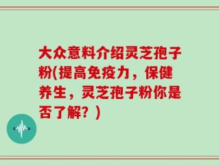 大众意料介绍灵芝孢子粉(提高免疫力，保健养生，灵芝孢子粉你是否了解？)