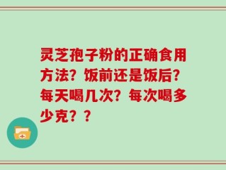 灵芝孢子粉的正确食用方法？饭前还是饭后？每天喝几次？每次喝多少克？？