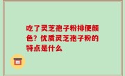 吃了灵芝孢子粉排便颜色？优质灵芝孢子粉的特点是什么