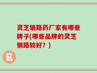 灵芝销路药厂家有哪些牌子(哪些品牌的灵芝销路较好？)