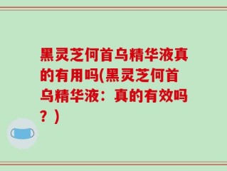 黑灵芝何首乌精华液真的有用吗(黑灵芝何首乌精华液：真的有效吗？)