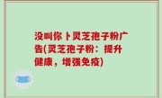没叫你卜灵芝孢子粉广告(灵芝孢子粉：提升健康，增强免疫)