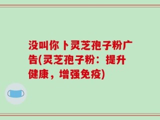 没叫你卜灵芝孢子粉广告(灵芝孢子粉：提升健康，增强免疫)