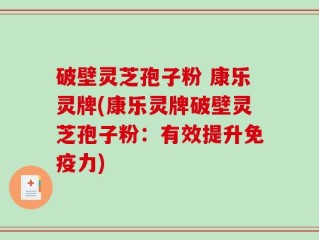 破壁灵芝孢子粉 康乐灵牌(康乐灵牌破壁灵芝孢子粉：有效提升免疫力)