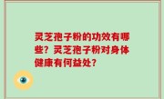 灵芝孢子粉的功效有哪些？灵芝孢子粉对身体健康有何益处？