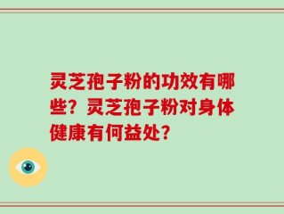 灵芝孢子粉的功效有哪些？灵芝孢子粉对身体健康有何益处？