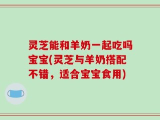灵芝能和羊奶一起吃吗宝宝(灵芝与羊奶搭配不错，适合宝宝食用)