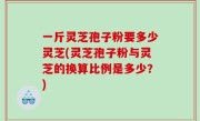 一斤灵芝孢子粉要多少灵芝(灵芝孢子粉与灵芝的换算比例是多少？)