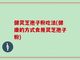 健灵芝孢子粉吃法(健康的方式食用灵芝孢子粉)