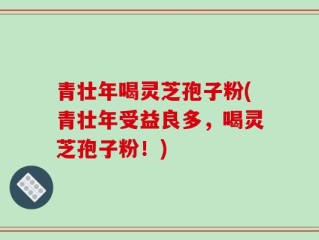 青壮年喝灵芝孢子粉(青壮年受益良多，喝灵芝孢子粉！)