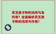 灵芝孢子粉的功效与及作用？全面解析灵芝孢子粉的功效与作用？