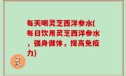 每天喝灵芝西洋参水(每日饮用灵芝西洋参水，强身健体，提高免疫力)
