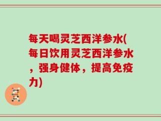 每天喝灵芝西洋参水(每日饮用灵芝西洋参水，强身健体，提高免疫力)