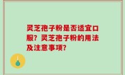 灵芝孢子粉是否适宜口服？灵芝孢子粉的用法及注意事项？