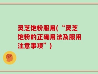 灵芝饱粉服用(“灵芝饱粉的正确用法及服用注意事项”)