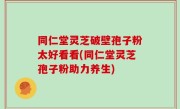 同仁堂灵芝破壁孢子粉太好看看(同仁堂灵芝孢子粉助力养生)