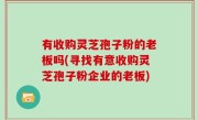 有收购灵芝孢子粉的老板吗(寻找有意收购灵芝孢子粉企业的老板)