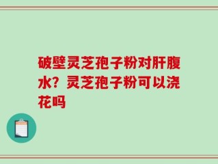 破壁灵芝孢子粉对肝腹水？灵芝孢子粉可以浇花吗