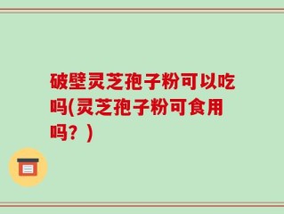 破壁灵芝孢子粉可以吃吗(灵芝孢子粉可食用吗？)