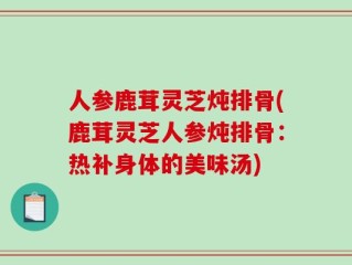 人参鹿茸灵芝炖排骨(鹿茸灵芝人参炖排骨：热补身体的美味汤)