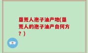 垦荒人孢子油产地(垦荒人的孢子油产自何方？)