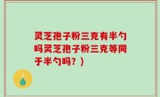灵芝孢子粉三克有半勺吗灵芝孢子粉三克等同于半勺吗？)