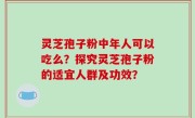 灵芝孢子粉中年人可以吃么？探究灵芝孢子粉的适宜人群及功效？